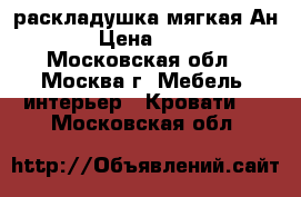  раскладушка мягкая Ан 40 › Цена ­ 2 900 - Московская обл., Москва г. Мебель, интерьер » Кровати   . Московская обл.